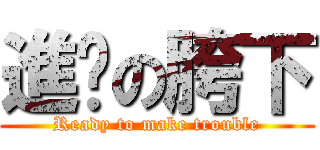 進擊の胯下 (Ready to make trouble)