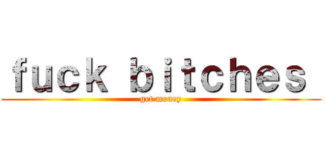 ｆｕｃｋ ｂｉｔｃｈｅｓ  (get money)