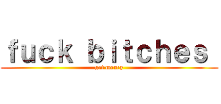 ｆｕｃｋ ｂｉｔｃｈｅｓ  (get money)