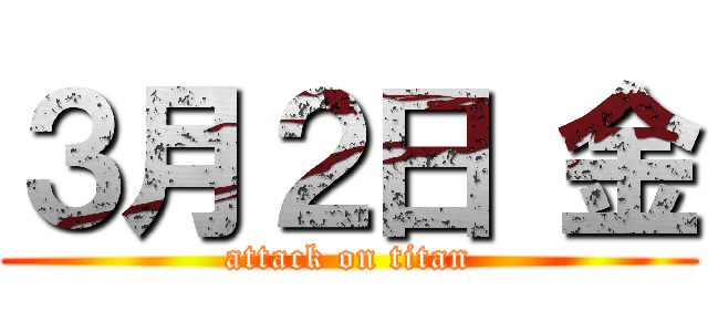 ３月２日 金 (attack on titan)