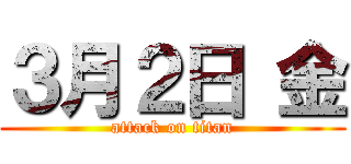 ３月２日 金 (attack on titan)