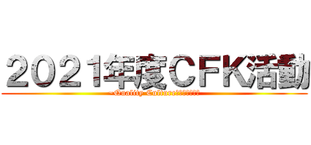 ２０２１年度ＣＦＫ活動 (~Quality Cultureの更なる醸成～)