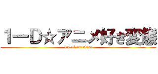 １一Ｄ☆アニメ好き変態 (attack on titan)