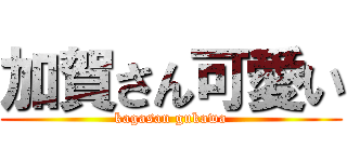 加賀さん可愛い (kagasan gukawa)
