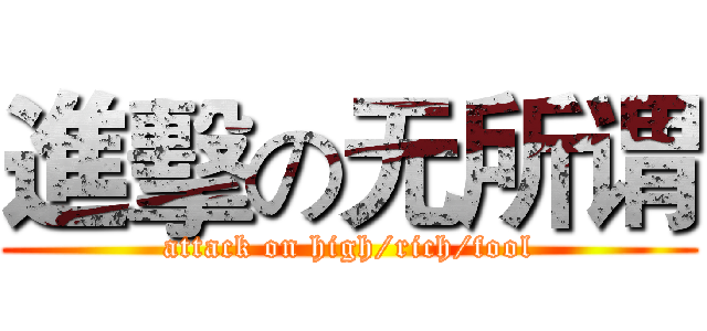 進擊の无所谓 (attack on high/rich/fool)