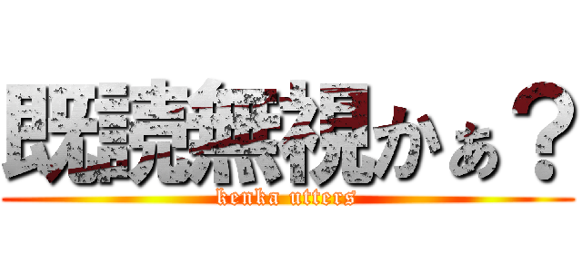 既読無視かぁ？ (kenka utters)