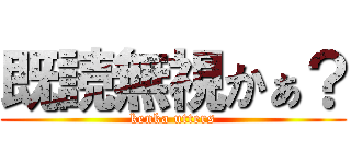 既読無視かぁ？ (kenka utters)