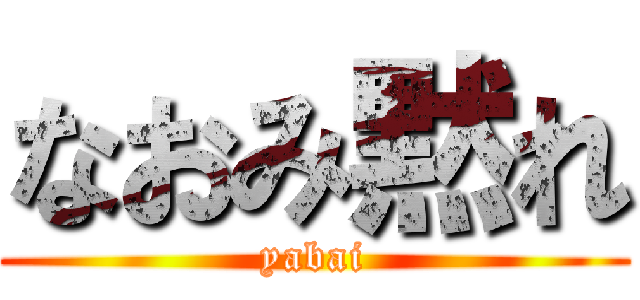 なおみ黙れ (yabai)