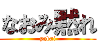 なおみ黙れ (yabai)