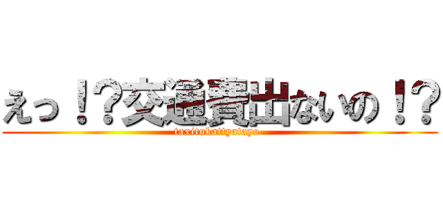えっ！？交通費出ないの！？ (taxitukattyatayo-)