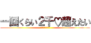 一回くらい２千♡超えたい (リツイートよろしく)