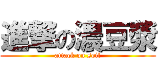 進撃の濃豆漿 (attack on soil)