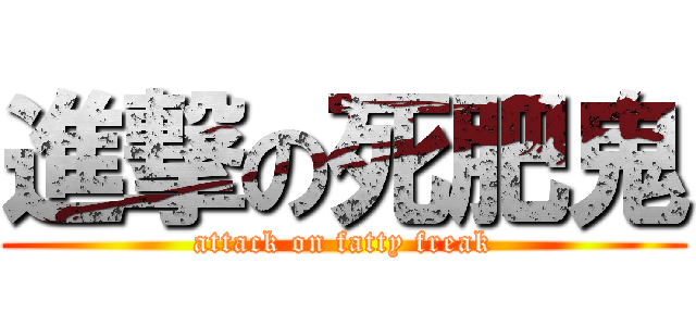 進撃の死肥鬼 (attack on fatty freak)