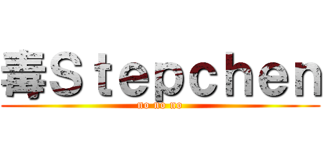 毒Ｓｔｅｐｃｈｅｎ (no no no)