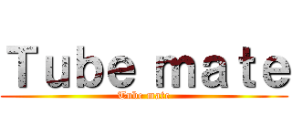Ｔｕｂｅ ｍａｔｅ (Tube mate)