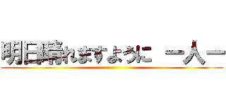 明日晴れますように ー人ー ()