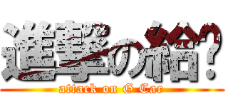 進撃の給掐 (attack on G Car)