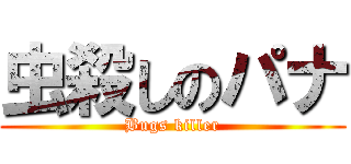 虫殺しのパナ (Bugs killer)
