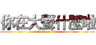 你在大聲什麼啦 (attack on titan)