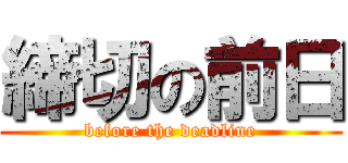 締切の前日 (before the deadline)