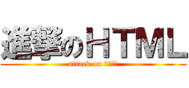 進撃のＨＴＭＬ (attack on ＨＴＭＬ)