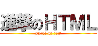 進撃のＨＴＭＬ (attack on ＨＴＭＬ)