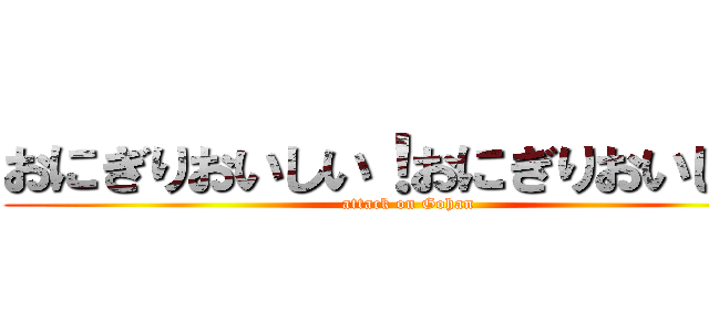 おにぎりおいしい！おにぎりおいしい！ (attack on Gohan)