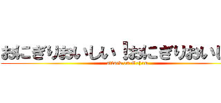 おにぎりおいしい！おにぎりおいしい！ (attack on Gohan)