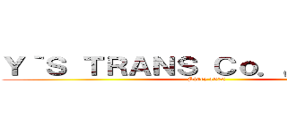 Ｙ｀Ｓ ＴＲＡＮＳ Ｃｏ．， Ｌｔｄ． (Since 1900)