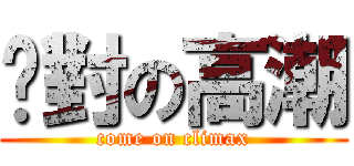 絕對の高潮 (come on climax)