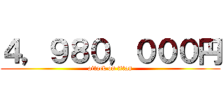 ４，９８０，０００円 (attack on titan)