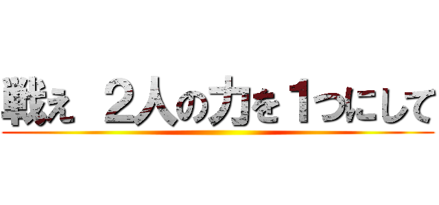 戦え ２人の力を１つにして ()