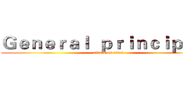 Ｇｅｎｅｒａｌ  ｐｒｉｎｃｉｐｌｅｓ (attack on titan)