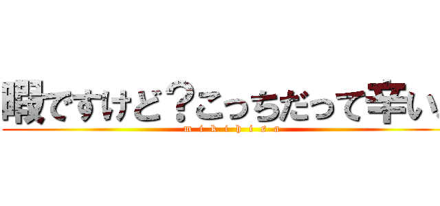 暇ですけど？こっちだって辛いよ (m  i  k  i  h  i  s  a)