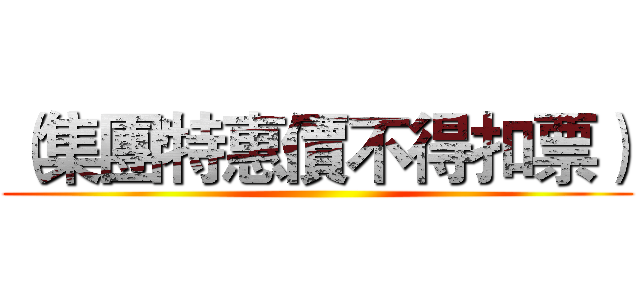 （集團特惠價不得扣票） ()