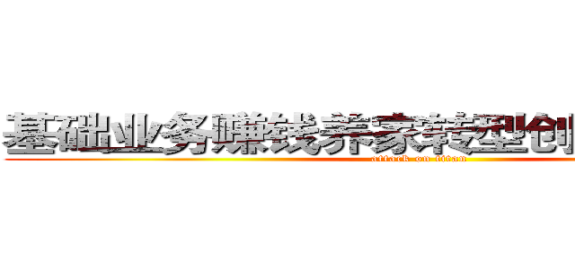 基础业务赚钱养家转型创新貌美如花 (attack on titan)