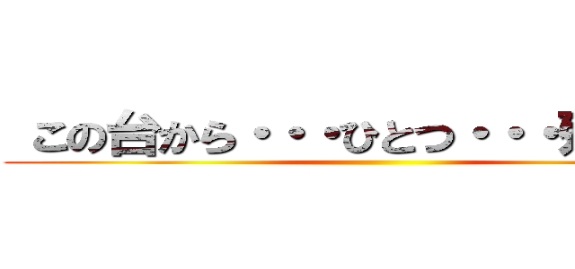  この台から・・・ひとつ・・・残らず！！ ()