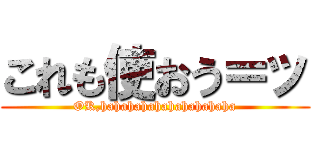 これも使おう＝ッ (OK,hahahahahahahahahaha)