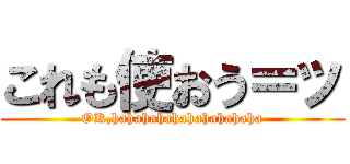 これも使おう＝ッ (OK,hahahahahahahahahaha)