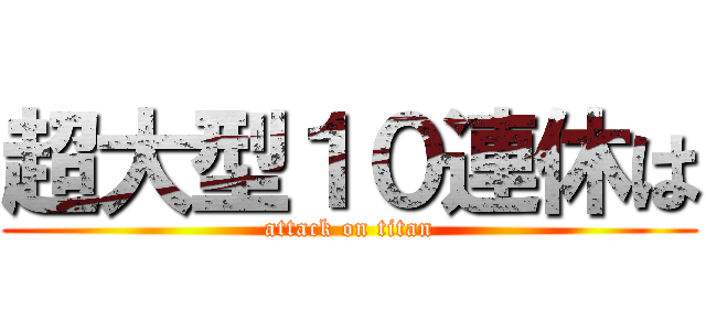 超大型１０連休は (attack on titan)