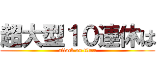 超大型１０連休は (attack on titan)
