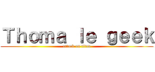 Ｔｈｏｍａ ｌｅ ｇｅｅｋ (attack on titan)