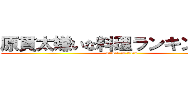 原貫太嫌いな料理ランキング１位 (attack on titan)