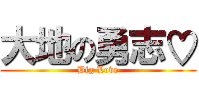 大地の勇志♡ (Big Love)