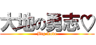 大地の勇志♡ (Big Love)