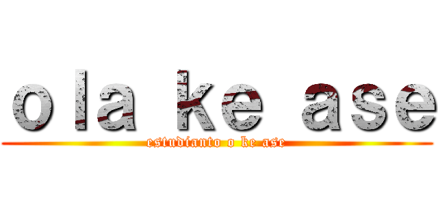 ｏｌａ ｋｅ ａｓｅ (estudianto o ke ase)