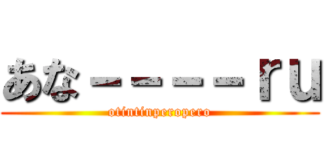 あな－－－－ｒｕ (otintinperopero)