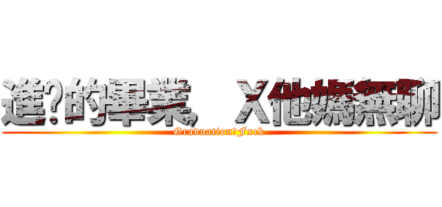 進擊的畢業，Ｘ他媽無聊 (Graduation，Fxck)