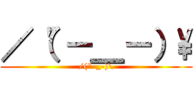 ／（\"－＿－）\\ (/(\"-_-)\\)