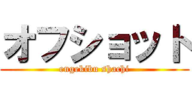 オフショット (engekibu shachi)